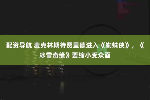 配资导航 麦克林期待贾里德进入《蜘蛛侠》，《冰雪奇缘》要缩小受众面