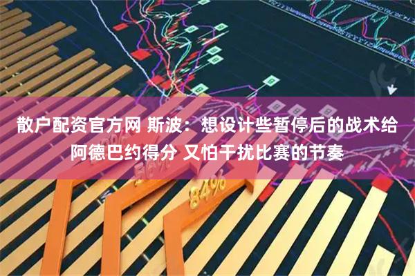 散户配资官方网 斯波：想设计些暂停后的战术给阿德巴约得分 又怕干扰比赛的节奏