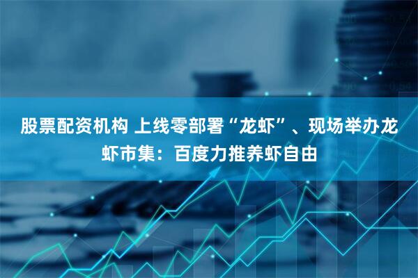 股票配资机构 上线零部署“龙虾”、现场举办龙虾市集:百度力推养虾自由