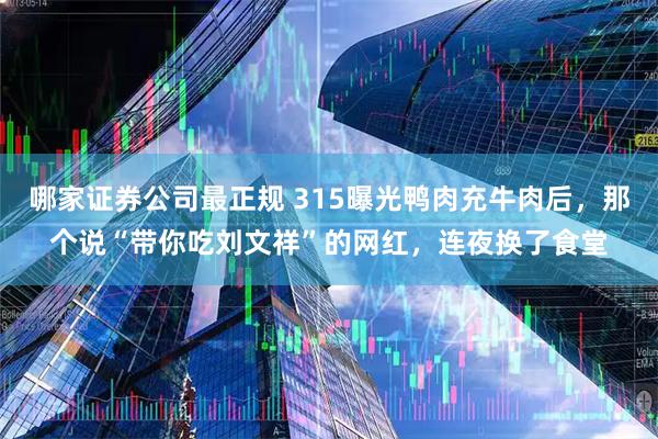 哪家证券公司最正规 315曝光鸭肉充牛肉后，那个说“带你吃刘文祥”的网红，连夜换了食堂
