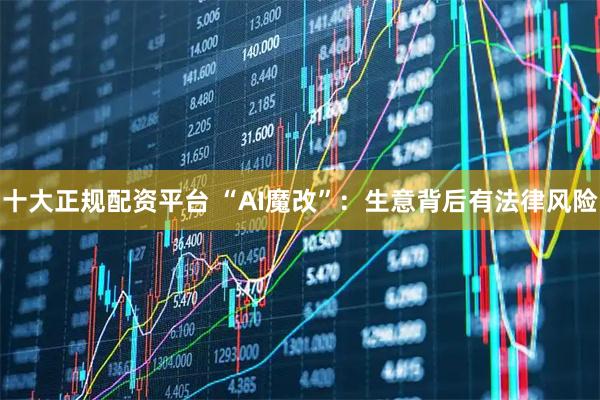 十大正规配资平台 “AI魔改”：生意背后有法律风险