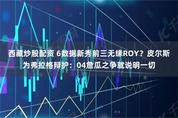 西藏炒股配资 6数据新秀前三无缘ROY？皮尔斯为弗拉格辩护：04詹瓜之争就说明一切