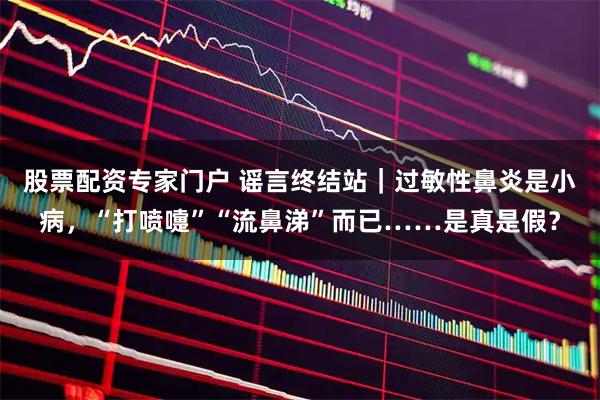 股票配资专家门户 谣言终结站|过敏性鼻炎是小病,“打喷嚏”“流鼻涕”而已……是真是假?