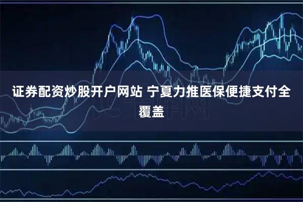 证券配资炒股开户网站 宁夏力推医保便捷支付全覆盖