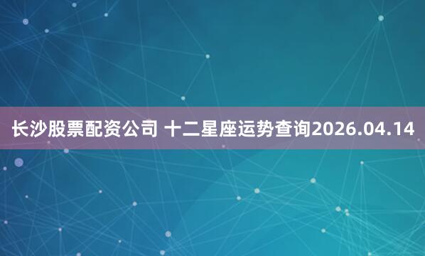 长沙股票配资公司 十二星座运势查询2026.04.14