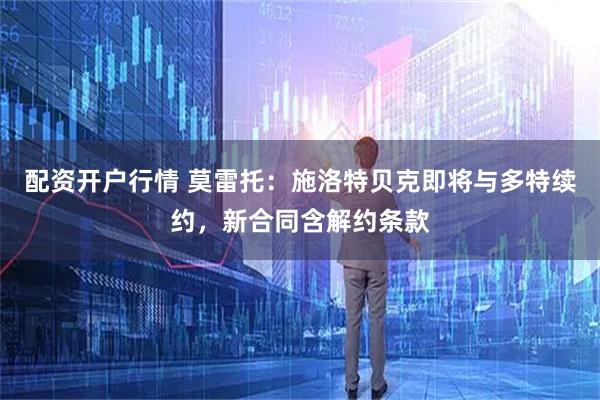 配资开户行情 莫雷托：施洛特贝克即将与多特续约，新合同含解约条款