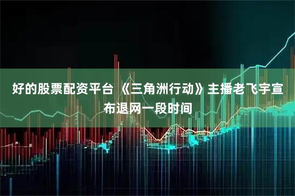 好的股票配资平台 《三角洲行动》主播老飞宇宣布退网一段时间