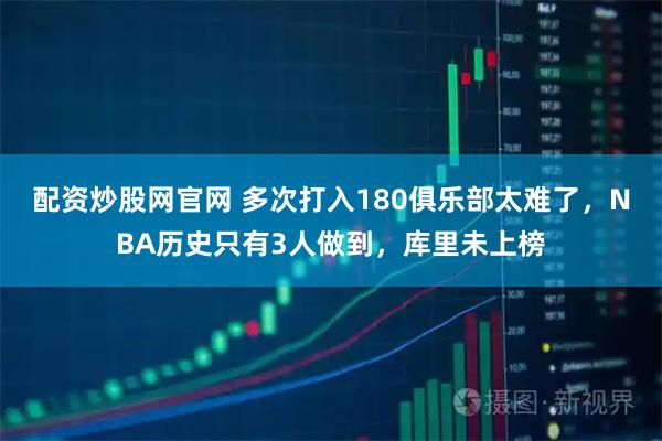 配资炒股网官网 多次打入180俱乐部太难了，NBA历史只有3人做到，库里未上榜