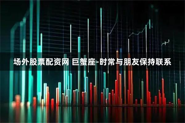 场外股票配资网 巨蟹座-时常与朋友保持联系