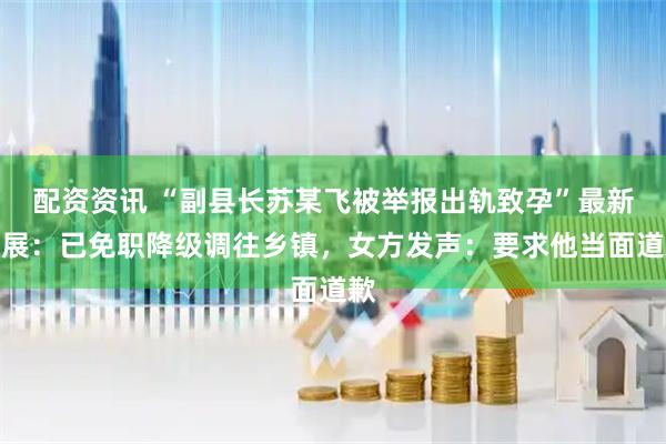 配资资讯 “副县长苏某飞被举报出轨致孕”最新进展：已免职降级调往乡镇，女方发声：要求他当面道歉