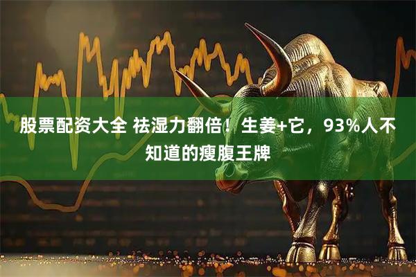 股票配资大全 祛湿力翻倍！生姜+它，93%人不知道的瘦腹王牌