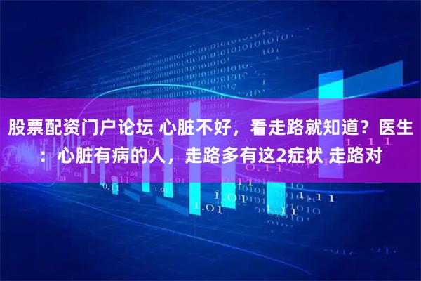 股票配资门户论坛 心脏不好，看走路就知道？医生：心脏有病的人，走路多有这2症状 走路对