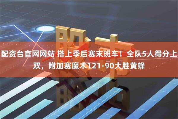 配资台官网网站 搭上季后赛末班车！全队5人得分上双，附加赛魔术121-90大胜黄蜂