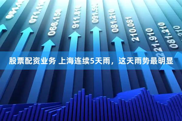 股票配资业务 上海连续5天雨，这天雨势最明显