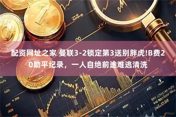 配资网址之家 曼联3-2锁定第3送别胖虎!B费20助平纪录，一人自绝前途难逃清洗