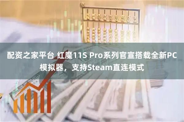 配资之家平台 红魔11S Pro系列官宣搭载全新PC模拟器,支持Steam直连模式
