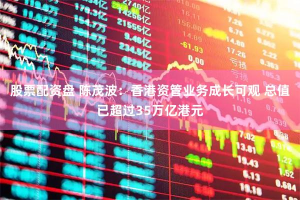 股票配资盘 陈茂波:香港资管业务成长可观 总值已超过35万亿港元