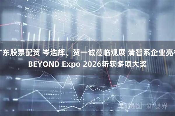 广东股票配资 岑浩辉、贺一诚莅临观展 清智系企业亮相BEYOND Expo 2026斩获多项大奖