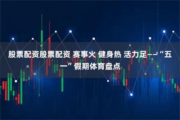 股票配资股票配资 赛事火 健身热 活力足——“五一”假期体育盘点