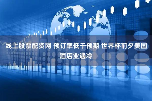 线上股票配资网 预订率低于预期 世界杯前夕美国酒店业遇冷