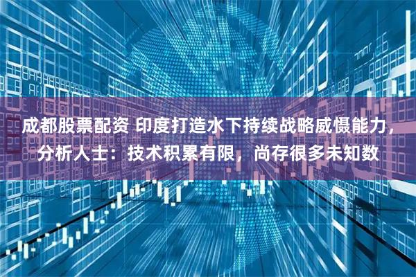 成都股票配资 印度打造水下持续战略威慑能力，分析人士：技术积累有限，尚存很多未知数