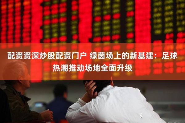 配资资深炒股配资门户 绿茵场上的新基建：足球热潮推动场地全面升级