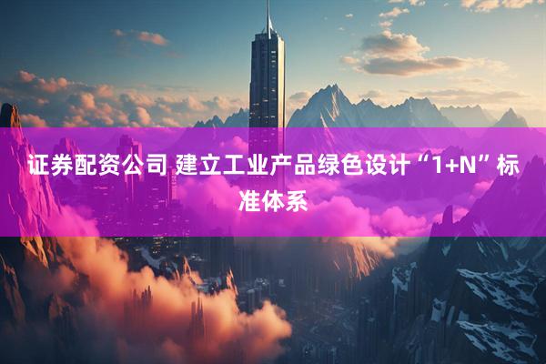 证券配资公司 建立工业产品绿色设计“1+N”标准体系